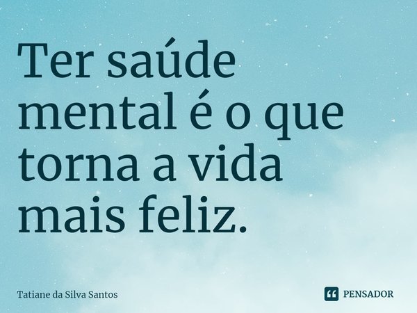 ⁠Ter saúde mental é o que torna a vida mais feliz.... Frase de Tatiane da Silva Santos.