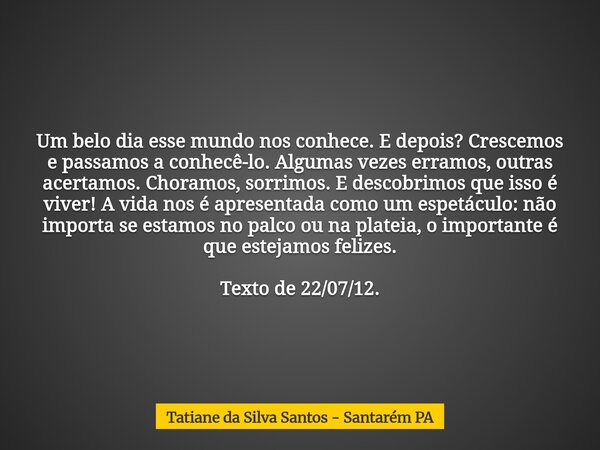 Um belo dia esse mundo nos conhece. E depois? Crescemos e passamos a conhecê-lo. Algumas vezes erramos, outras acertamos. Choramos, sorrimos. E descobrimos que ... Frase de Tatiane da Silva Santos - Santarém PA.