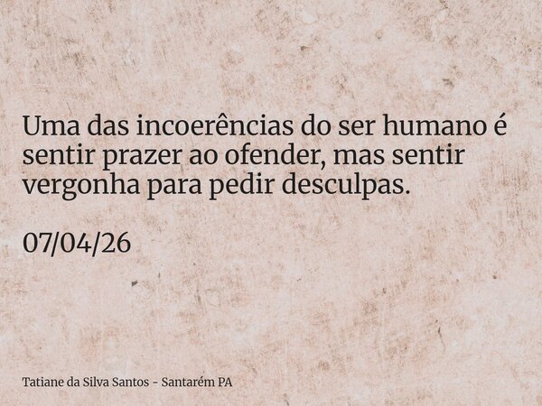 Uma das incoerências do ser humano é sentir prazer ao ofender, mas sentir vergonha para pedir desculpas. 07/04/26... Frase de Tatiane da Silva Santos - Santarém PA.