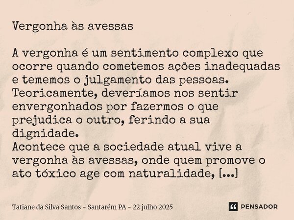 Vergonha às avessas A vergonha é um sentimento complexo que ocorre quando cometemos ações inadequadas e tememos o julgamento das pessoas. Teoricamente, devería... Frase de Tatiane da Silva Santos - Santarém PA - 22 julho 2025.