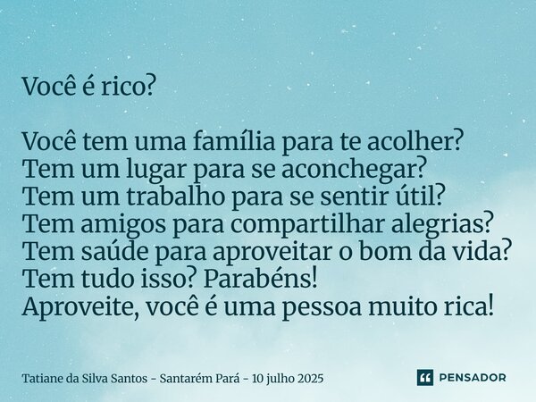 Você é rico? Você tem uma família para te acolher? Tem um lugar para se aconchegar? Tem um trabalho para se sentir útil? Tem amigos para compartilhar alegrias?... Frase de Tatiane da Silva Santos - Santarém Pará - 10 julho 2025.