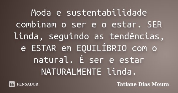 Moda e sustentabilidade combinam o ser e o estar. SER linda, seguindo as tendências, e ESTAR em EQUILÍBRIO com o natural. É ser e estar NATURALMENTE linda.... Frase de Tatiane Dias Moura.