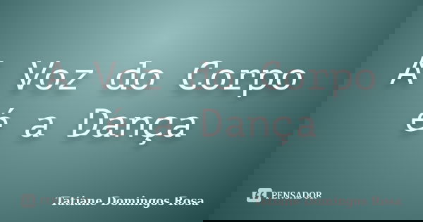 A Voz do Corpo é a Dança... Frase de Tatiane Domingos Rosa.