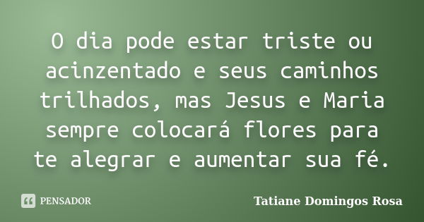 O dia pode estar triste ou acinzentado e seus caminhos trilhados, mas Jesus e Maria sempre colocará flores para te alegrar e aumentar sua fé.... Frase de Tatiane Domingos Rosa.