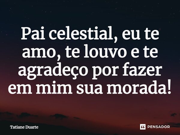 ⁠Pai celestial, eu te amo, te louvo e te agradeço por fazer em mim sua morada!... Frase de Tatiane Duarte.