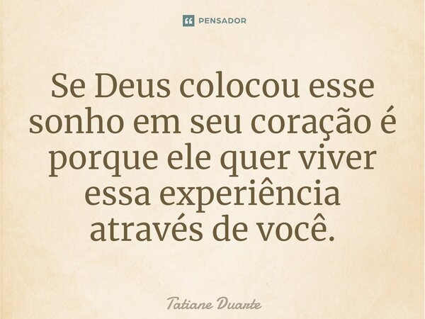 ⁠Se Deus colocou esse sonho em seu coração é porque ele quer viver essa experiência através de você.... Frase de Tatiane Duarte.