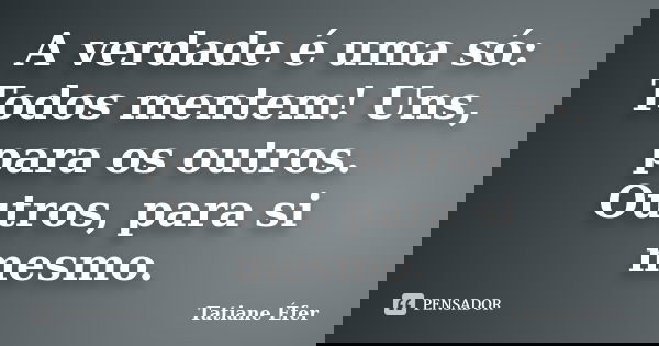 A verdade é uma só: Todos mentem! Uns, para os outros. Outros, para si mesmo.... Frase de Tatiane Éfer.