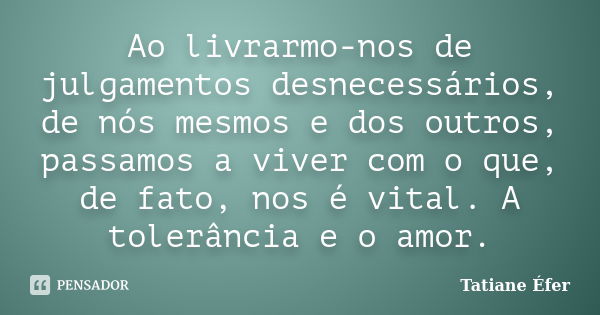 Ao livrarmo-nos de julgamentos desnecessários, de nós mesmos e dos outros, passamos a viver com o que, de fato, nos é vital. A tolerância e o amor.... Frase de Tatiane Éfer.