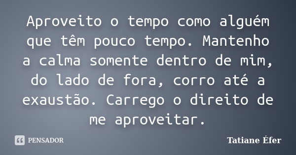 Aproveito o tempo como alguém que têm pouco tempo. Mantenho a calma somente dentro de mim, do lado de fora, corro até a exaustão. Carrego o direito de me aprove... Frase de Tatiane Éfer.