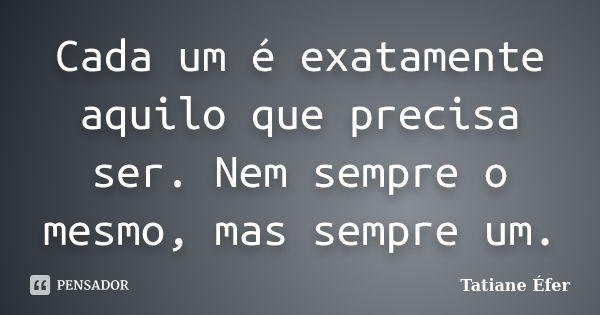 Cada um é exatamente aquilo que precisa ser. Nem sempre o mesmo, mas sempre um.... Frase de Tatiane Éfer.