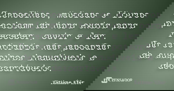 Conselhos, músicas e livros precisam da hora exata para receber, ouvir e ler. Do contrário não passarão de suspiros inaudíveis e descartáveis.... Frase de Tatiane Éfer.