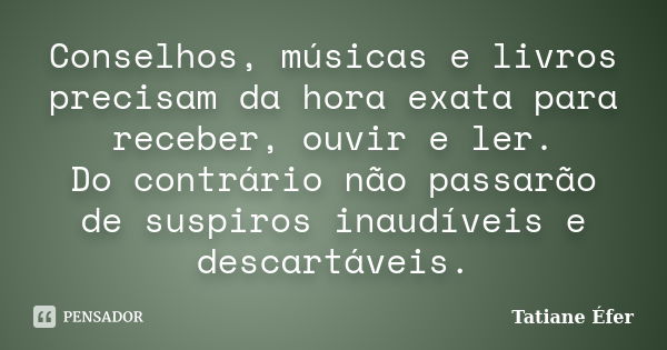 Conselhos, músicas e livros precisam da hora exata para receber, ouvir e ler. Do contrário não passarão de suspiros inaudíveis e descartáveis.... Frase de Tatiane Éfer.