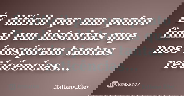 É difícil por um ponto final em historias que nos inspiram tantas reticências...... Frase de Tatiane Éfer.