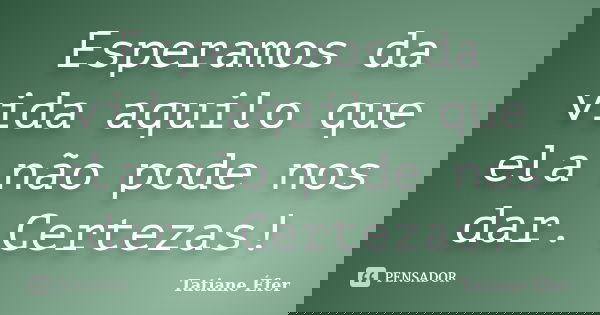 Esperamos da vida aquilo que ela não pode nos dar. Certezas!... Frase de Tatiane Éfer.