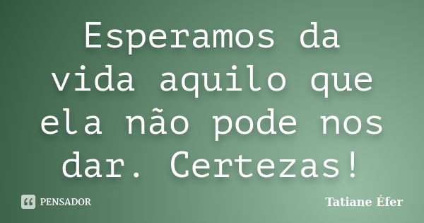 Esperamos da vida aquilo que ela não pode nos dar. Certezas!... Frase de Tatiane Éfer.