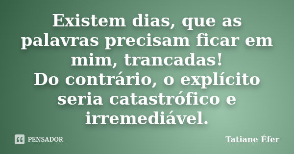 Existem dias, que as palavras precisam ficar em mim, trancadas! Do contrário, o explícito seria catastrófico e irremediável.... Frase de Tatiane Éfer.