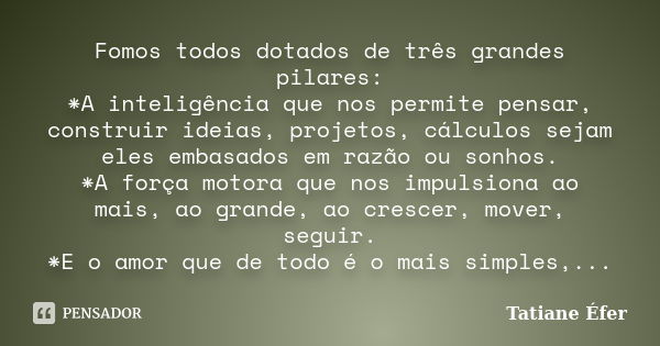 Fomos todos dotados de três grandes pilares: *A inteligência que nos permite pensar, construir ideias, projetos, cálculos sejam eles embasados em razão ou sonho... Frase de Tatiane Éfer.