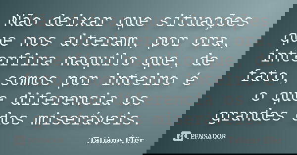 Não deixar que situações que nos alteram, por ora, interfira naquilo que, de fato, somos por inteiro é o que diferencia os grandes dos miseráveis.... Frase de Tatiane Éfer.