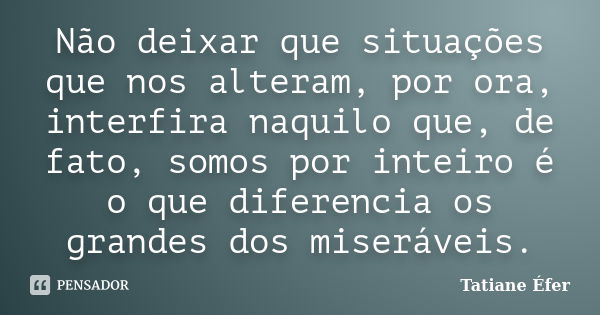 Não deixar que situações que nos alteram, por ora, interfira naquilo que, de fato, somos por inteiro é o que diferencia os grandes dos miseráveis.... Frase de Tatiane Éfer.