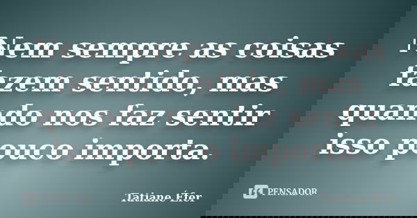 Nem sempre as coisas fazem sentido, mas quando nos faz sentir isso pouco importa.... Frase de Tatiane Éfer.