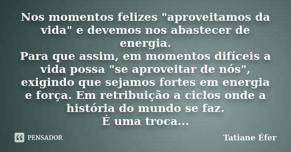 Nos momentos felizes "aproveitamos da vida" e devemos nos abastecer de energia. Para que assim, em momentos difíceis a vida possa "se aproveitar ... Frase de Tatiane Éfer.