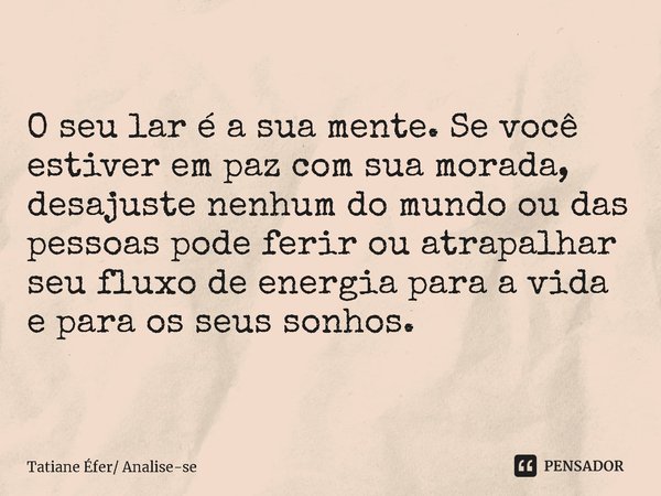 ⁠O seu lar é a sua mente. Se você estiver em paz com sua morada, desajuste nenhum do mundo ou das pessoas pode ferir ou atrapalhar seu fluxo de energia para a v... Frase de Tatiane Éfer Analise-se.