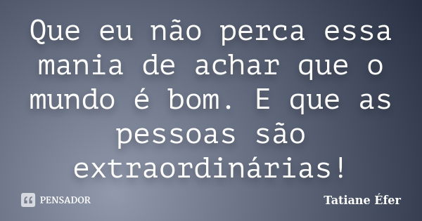 Que eu não perca essa mania de achar que o mundo é bom. E que as pessoas são extraordinárias!... Frase de Tatiane Éfer.