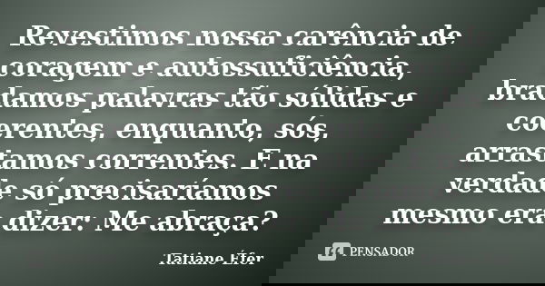 Revestimos nossa carência de coragem e autossuficiência, bradamos palavras tão sólidas e coerentes, enquanto, sós, arrastamos correntes. E na verdade só precisa... Frase de Tatiane Éfer.