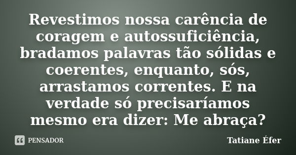 Revestimos nossa carência de coragem e autossuficiência, bradamos palavras tão sólidas e coerentes, enquanto, sós, arrastamos correntes. E na verdade só precisa... Frase de Tatiane Éfer.