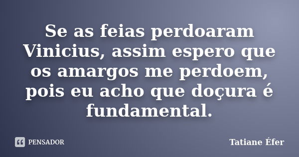 Se as feias perdoaram Vinicius, assim espero que os amargos me perdoem, pois eu acho que doçura é fundamental.... Frase de Tatiane Éfer.