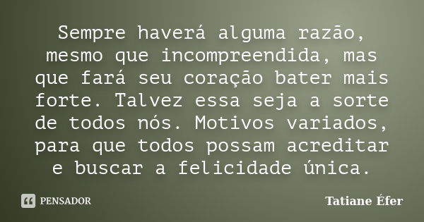 Sempre haverá alguma razão, mesmo que incompreendida, mas que fará seu coração bater mais forte. Talvez essa seja a sorte de todos nós. Motivos variados, para q... Frase de Tatiane Éfer.