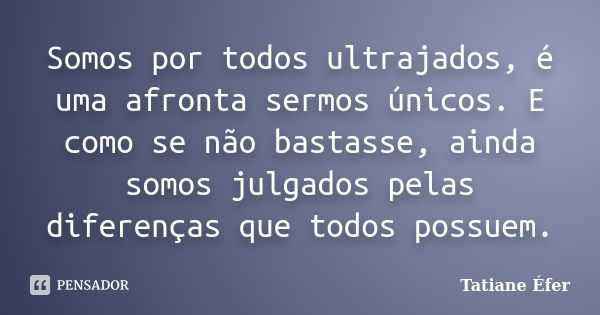 Somos por todos ultrajados, é uma afronta sermos únicos. E como se não bastasse, ainda somos julgados pelas diferenças que todos possuem.... Frase de Tatiane Éfer.