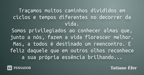 Traçamos muitos caminhos divididos em ciclos e tempos diferentes no decorrer da vida. Somos privilegiados ao conhecer almas que, junto a nós, fazem a vida flore... Frase de Tatiane Éfer.