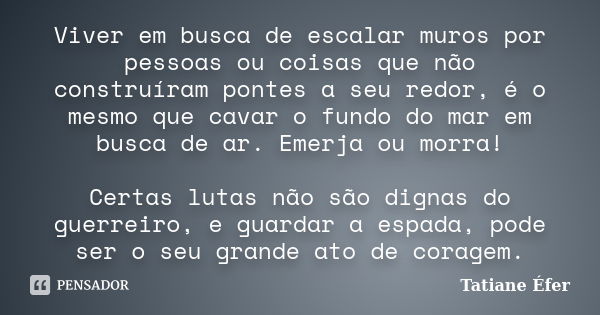 Viver em busca de escalar muros por pessoas ou coisas que não construíram pontes a seu redor, é o mesmo que cavar o fundo do mar em busca de ar. Emerja ou morra... Frase de Tatiane Éfer.