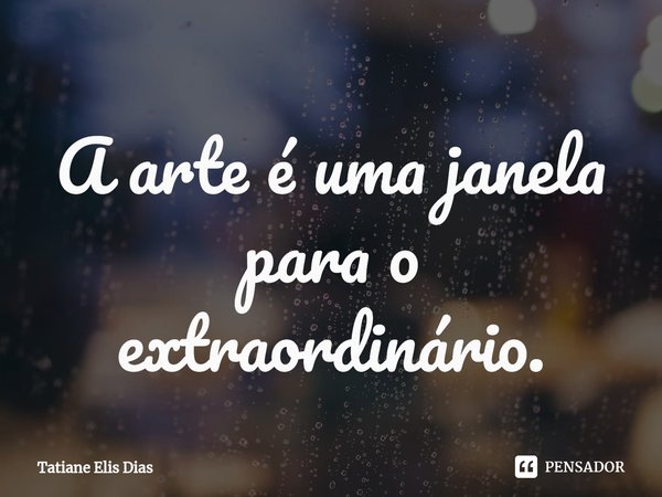 ⁠A arte é uma janela para o extraordinário.... Frase de Tatiane Elis Dias.