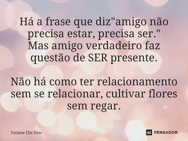 ⁠Há a frase que diz "amigo não precisa estar, precisa ser." Mas amigo verdadeiro faz questão de SER presente. Não há como ter relacionamento sem se re... Frase de Tatiane Elis Dias.