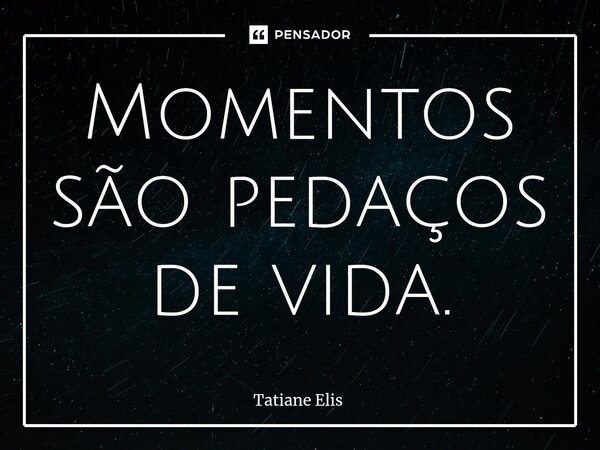 ⁠Momentos são pedaços de vida.... Frase de Tatiane Elis.