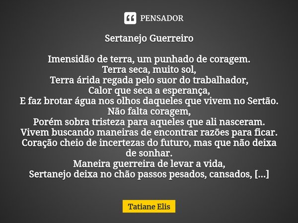 ⁠Sertanejo Guerreiro Imensidão de terra, um punhado de coragem.
Terra seca, muito sol,
Terra árida regada pelo suor do trabalhador,
Calor que seca a esperança,
... Frase de Tatiane Elis.