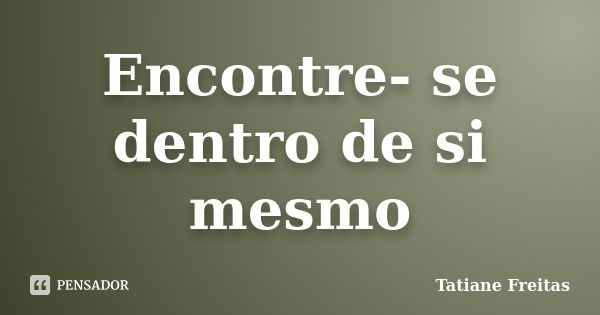 Encontre- se dentro de si mesmo... Frase de Tatiane Freitas.