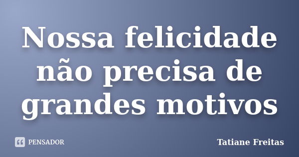 Nossa felicidade não precisa de grandes motivos... Frase de Tatiane Freitas.