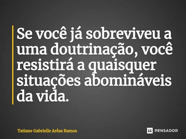 ⁠Se você já sobreviveu a uma doutrinação, você resistirá a quaisquer situações abomináveis da vida.... Frase de Tatiane Gabrielle Arêas Ramos.