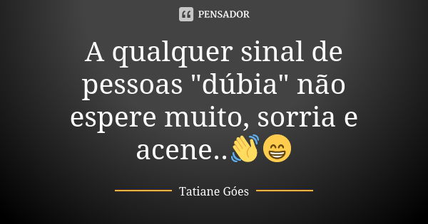 A qualquer sinal de pessoas "dúbia" não espere muito, sorria e acene..👋😁... Frase de Tatiane Góes.