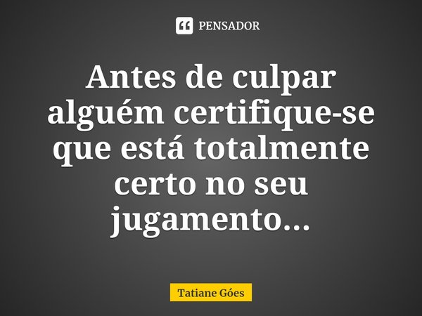 ⁠⁠Antes de culpar alguém certifique-se que está totalmente certo no seu jugamento...... Frase de Tatiane Góes.