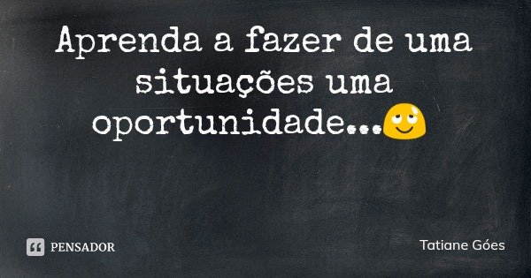 Aprenda a fazer de uma situações uma oportunidade...😌... Frase de Tatiane Góes.