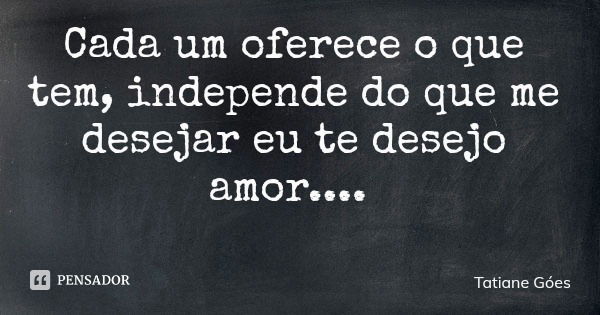 Cada um oferece o que tem, independe do que me desejar eu te desejo amor....... Frase de Tatiane Góes.