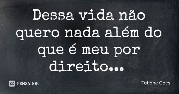 Dessa vida não quero nada além do que é meu por direito...... Frase de Tatiane Góes.