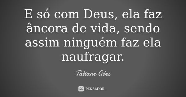 E só com Deus, ela faz âncora de vida, sendo assim ninguém faz ela naufragar.... Frase de Tatiane Góes.