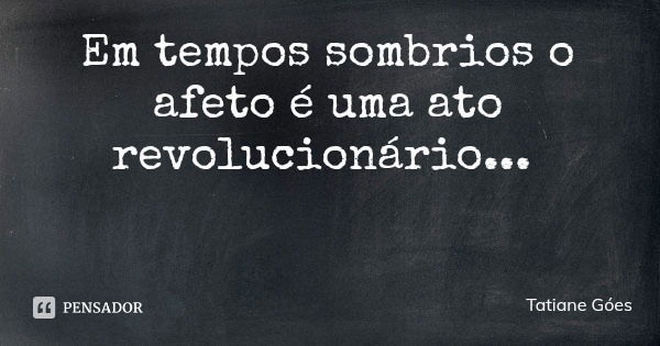 Em tempos sombrios o afeto é uma ato revolucionário...... Frase de Tatiane Góes.