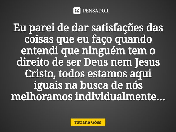 ⁠Eu parei de dar satisfações das coisas que eu faço quando entendi que ninguém tem o direito de ser Deus nem Jesus Cristo, todos estamos aqui iguais na busca de... Frase de Tatiane Góes.