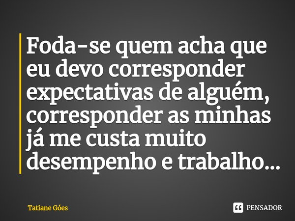 ⁠Foda-se quem acha que eu devo corresponder expectativas de alguém, corresponder as minhas já me custa muito desempenho e trabalho...... Frase de Tatiane Góes.